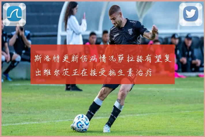 斯洛特更新伤病情况萨拉赫有望复出维尔茨正在接受抗生素治疗
