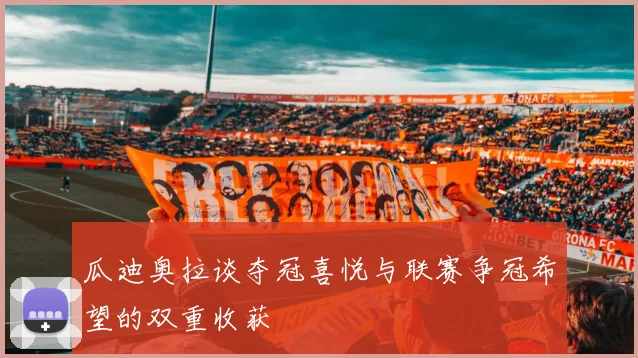 瓜迪奥拉谈夺冠喜悦与联赛争冠希望的双重收获