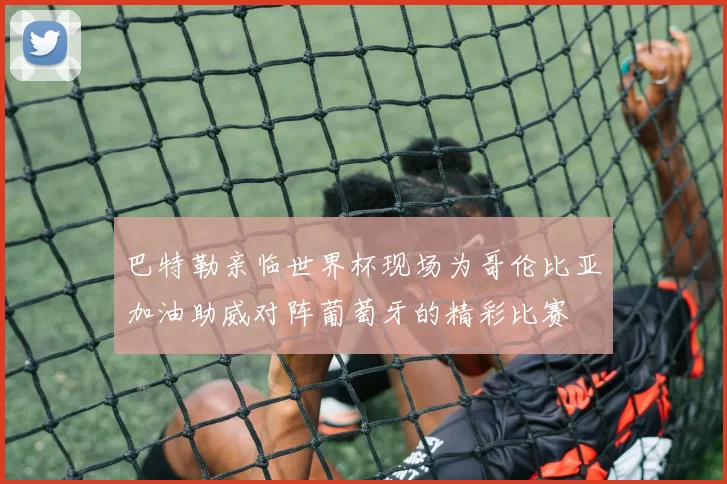 巴特勒亲临世界杯现场为哥伦比亚加油助威对阵葡萄牙的精彩比赛