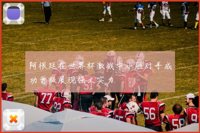 阿根廷在世界杯激战中小胜对手成功晋级展现强大实力
