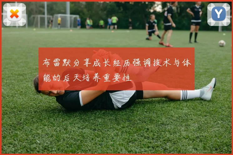布雷默分享成长经历强调技术与体能的后天培养重要性