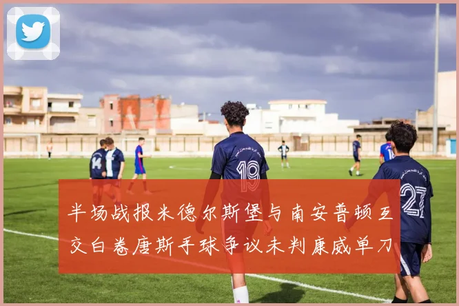 半场战报米德尔斯堡与南安普顿互交白卷唐斯手球争议未判康威单刀击中立柱