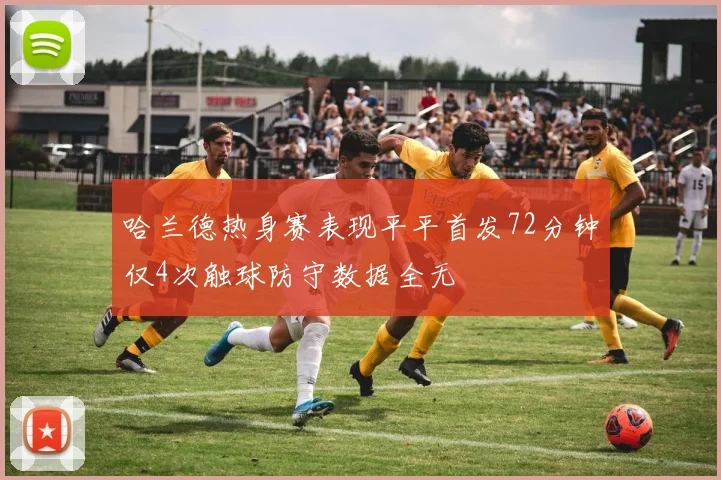 哈兰德热身赛表现平平首发72分钟仅4次触球防守数据全无
