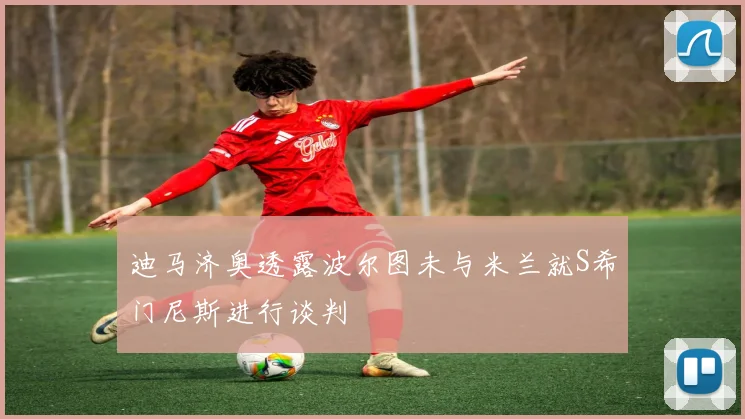 迪马济奥透露波尔图未与米兰就S希门尼斯进行谈判