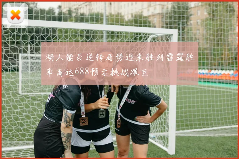 湖人能否逆转局势迎来胜利雷霆胜率高达688预示挑战艰巨