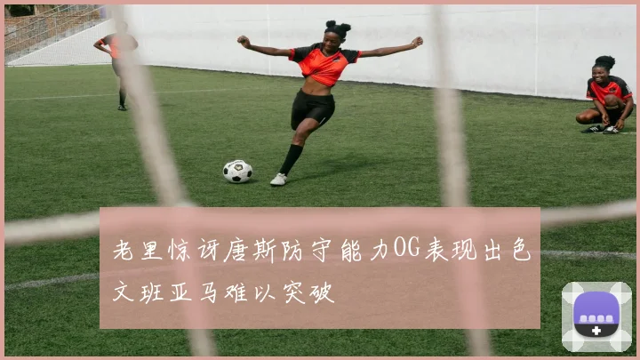 老里惊讶唐斯防守能力OG表现出色文班亚马难以突破