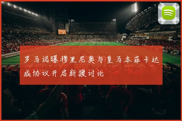 罗马诺曝穆里尼奥与皇马本菲卡达成协议开启新援讨论