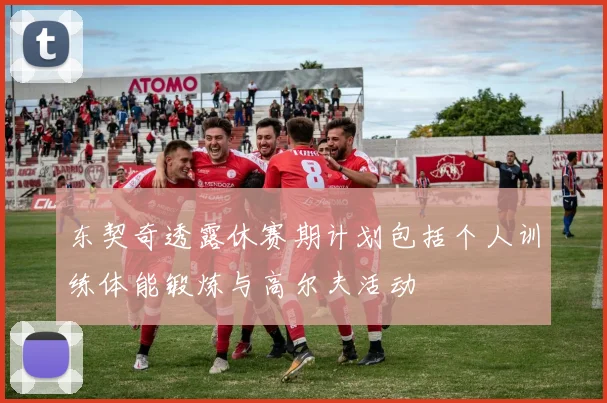 东契奇透露休赛期计划包括个人训练体能锻炼与高尔夫活动
