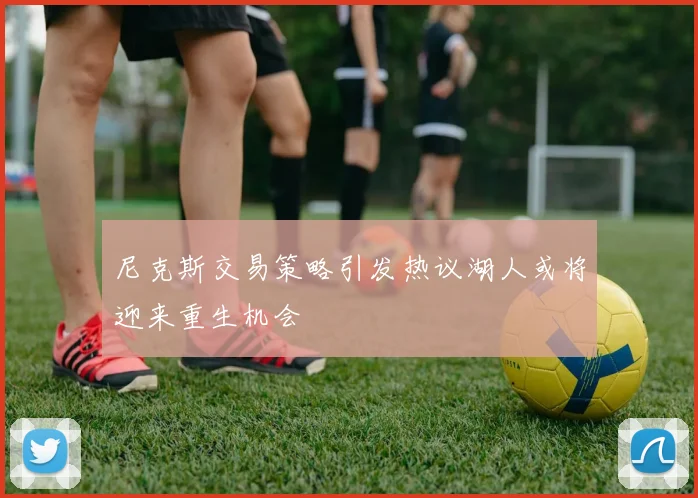 尼克斯交易策略引发热议湖人或将迎来重生机会