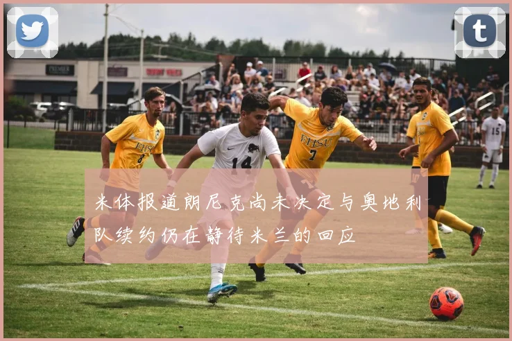 米体报道朗尼克尚未决定与奥地利队续约仍在静待米兰的回应