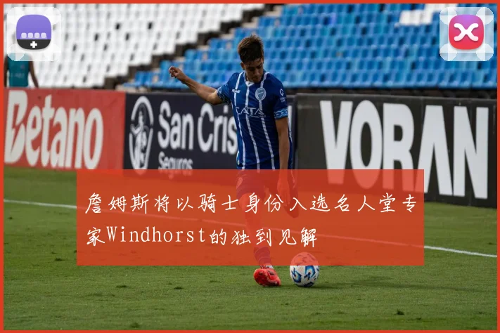 詹姆斯将以骑士身份入选名人堂专家Windhorst的独到见解
