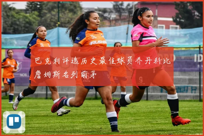 巴克利评选历史最佳球员乔丹科比詹姆斯名列前茅