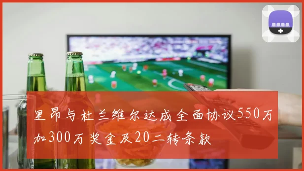 里昂与杜兰维尔达成全面协议550万加300万奖金及20二转条款