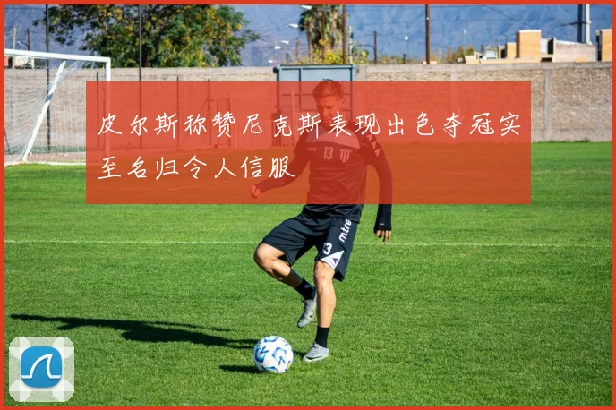 皮尔斯称赞尼克斯表现出色夺冠实至名归令人信服