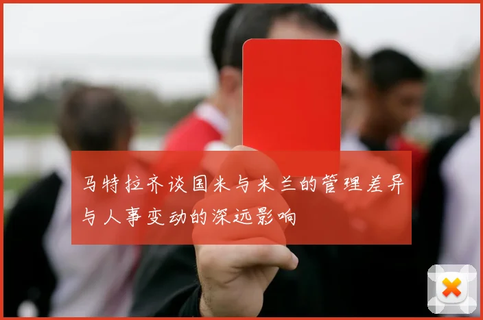 马特拉齐谈国米与米兰的管理差异与人事变动的深远影响
