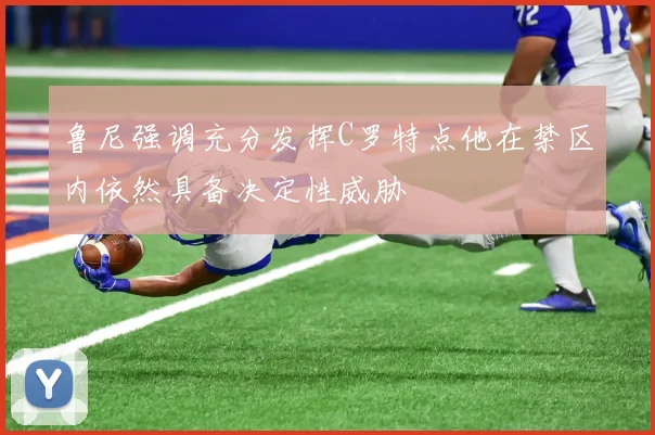 鲁尼强调充分发挥C罗特点他在禁区内依然具备决定性威胁