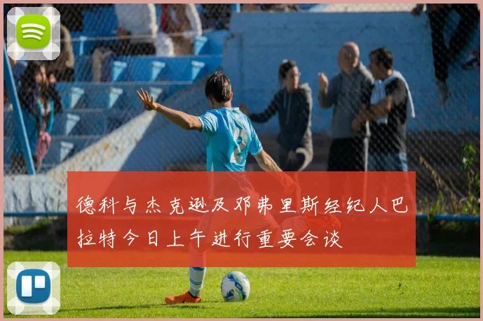 德科与杰克逊及邓弗里斯经纪人巴拉特今日上午进行重要会谈