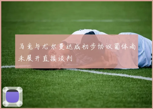 马竞与尤尔曼达成初步协议葡体尚未展开直接谈判
