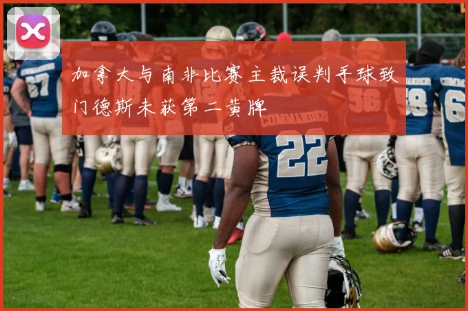 加拿大与南非比赛主裁误判手球致门德斯未获第二黄牌