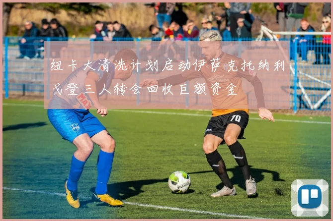 纽卡大清洗计划启动伊萨克托纳利戈登三人转会回收巨额资金