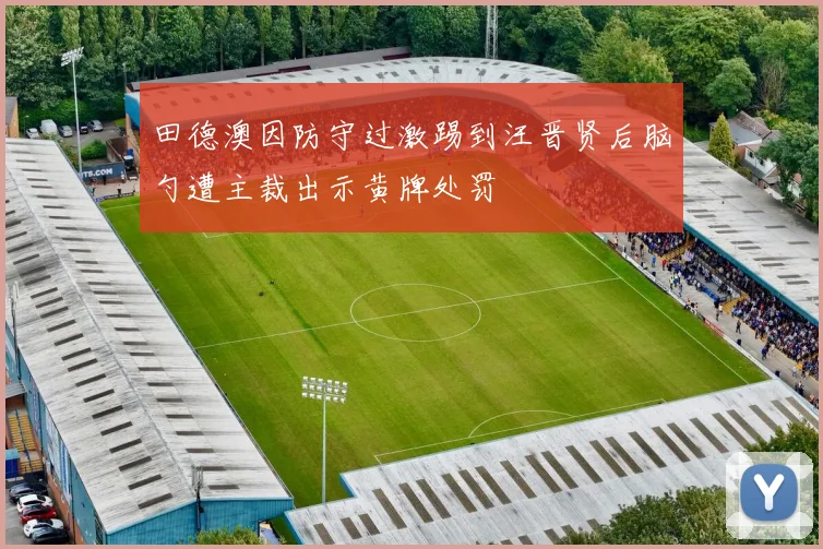 田德澳因防守过激踢到汪晋贤后脑勺遭主裁出示黄牌处罚