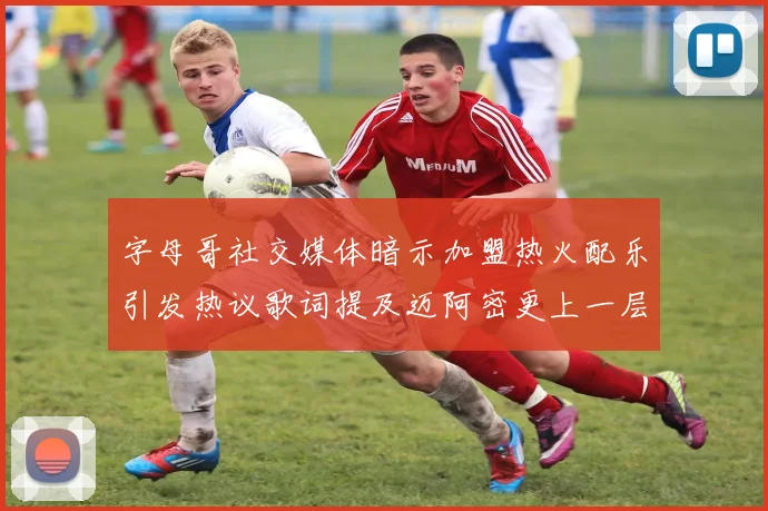 字母哥社交媒体暗示加盟热火配乐引发热议歌词提及迈阿密更上一层楼